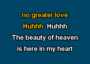 no greater love
Huhhh Huhhh

The beauty of heaven

is here in my heart
