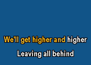 We'll get higher and higher

Leaving all behind