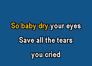 So baby dry your eyes

Save all the tears

you cried