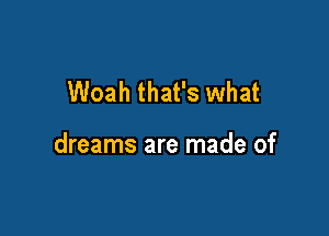 Woah that's what

dreams are made of