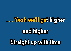 . . .Yeah we'll get higher

and higher
Straight up with time