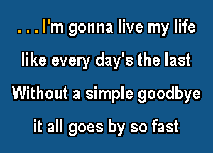 ...l'm gonna live my life

like every day's the last

Without a simple goodbye

it all goes by so fast