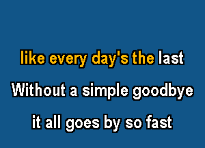 like every day's the last

Without a simple goodbye

it all goes by so fast