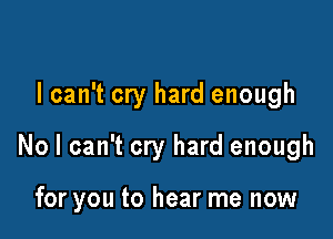 I can't cry hard enough

No I can't cry hard enough

for you to hear me now