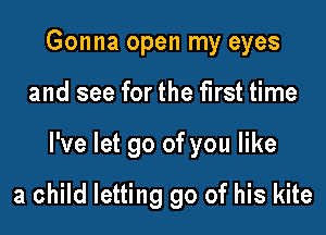 Gonna open my eyes

and see for the first time

I've let go of you like

a child letting go of his kite