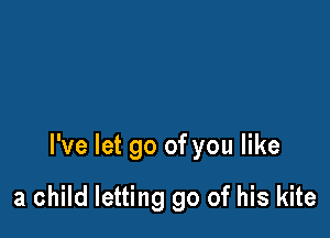 I've let go of you like

a child letting go of his kite