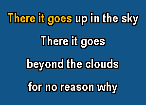 There it goes up in the sky
There it goes

beyond the clouds

for no reason why