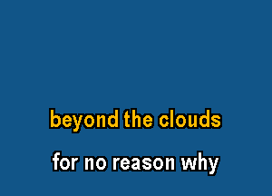 beyond the clouds

for no reason why