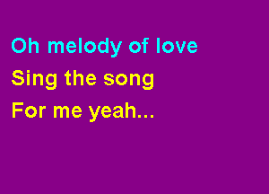 Oh melody of love
Sing the song

For me yeah...
