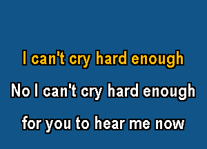 I can't cry hard enough

No I can't cry hard enough

for you to hear me now