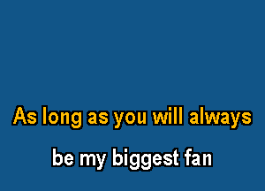 As long as you will always

be my biggest fan