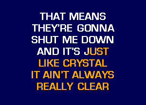 THAT MEANS
THEYTlE GONNA
SHUT ME DOWN

AND IT'S JUST

LIKE CRYSTAL
IT AINT ALWAYS

REALLY CLEAR l