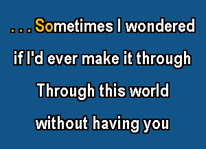 . . . Sometimes I wondered
if I'd ever make it through

Through this world

without having you