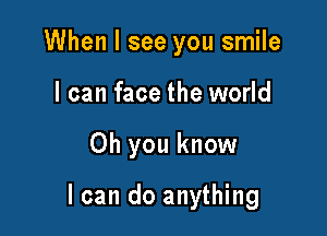 When I see you smile
I can face the world

Oh you know

I can do anything