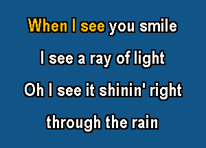 When I see you smile
I see a ray of light
Oh I see it shinin' right

through the rain