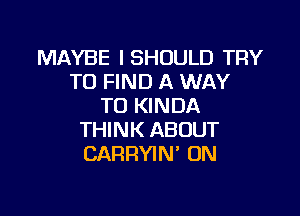 MAYBE ISHOULD TRY
TO FIND A WAY
TO KINDA

THINK ABOUT
CARRYIN' ON