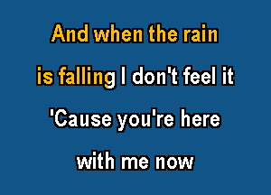 And when the rain

is falling I don't feel it

'Cause you're here

with me now