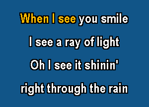 When I see you smile

I see a ray of light
Oh I see it shinin'

right through the rain