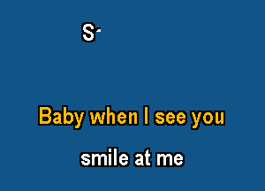 Baby when I see you

smile at me