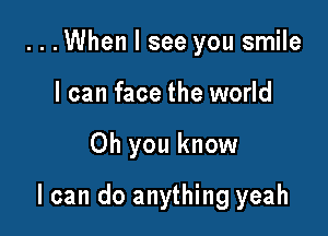 ...When I see you smile
I can face the world

Oh you know

I can do anything yeah