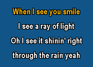 When I see you smile
I see a ray of light
Oh I see it shinin' right

through the rain yeah