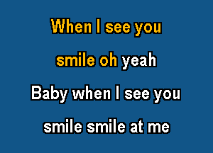When I see you

smile oh yeah

Baby when I see you

smile smile at me