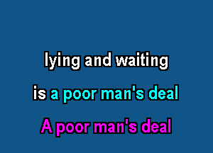 lying and waiting

is a poor man's deal