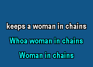 keeps a woman in chains

Whoa woman in chains

Woman in chains