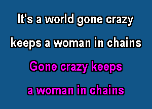It's a world gone crazy

keeps a woman in chains
