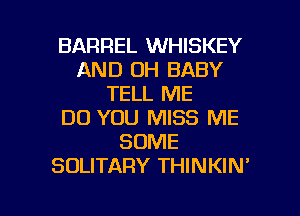 BARREL WHISKEY
AND OH BABY
TELL ME
DO YOU MISS ME
SOME
SOLITARY THINKIN'

g