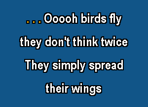 . . . Ooooh birds fly
they don't think twice

They simply spread

their wings