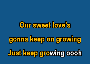 Our sweet love's

gonna keep on growing

J ust keep growing oooh