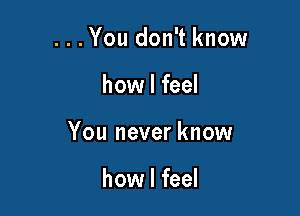 ...You don't know

how I feel

You never know

how I feel