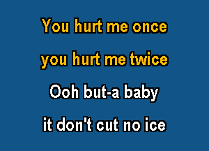 You hurt me once

you hurt me twice

Ooh but-a baby

it don't cut no ice