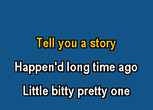 Tell you a story

Happen'd long time ago

Little bitty pretty one