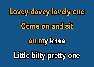 Lovey dovey lovely one
Come on and sit

on my knee

Little bitty pretty one