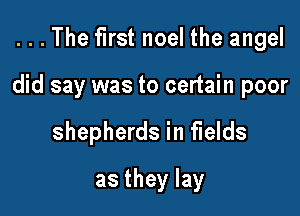 . . . The first noel the angel

did say was to certain poor

shepherds in fields
as they lay