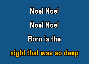 Noel Noel
Noel Noel

Born is the

night that was so deep