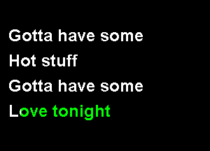 Gotta have some
Hot stuff

Gotta have some
Love tonight