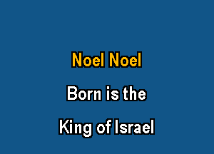 Noel Noel

Born is the

King of Israel
