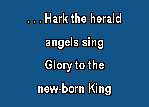 . . . Hark the herald
angels sing

Glory to the

new-born King