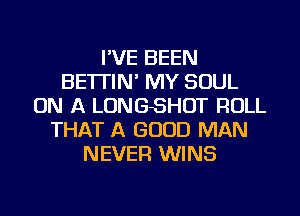 I'VE BEEN
BE'ITIN' MY SOUL
ON A LONGSHOT ROLL
THAT A GOOD MAN
NEVER WINS