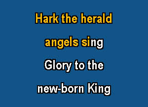 Hark the herald
angels sing

Glory to the

new-born King