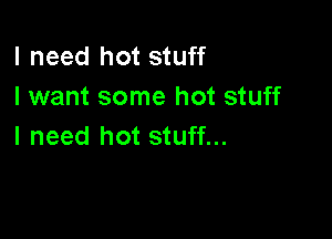 I need hot stuff
I want some hot stuff

I need hot stuff...