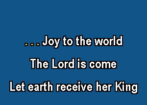 ...Joy to the world

The Lord is come

Let earth receive her King
