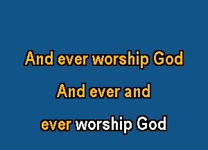 And ever worship God

And ever and

ever worship God