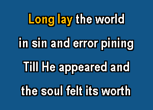 Long lay the world

in sin and error pining

Till He appeared and

the soul felt its worth