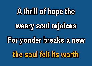 Athrill of hope the

weary soul rejoices
For yonder breaks a new

the soul felt its worth