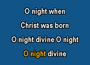 0 night when

Christ was born

0 night divine 0 night

0 night divine