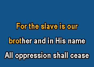 For the slave is our

brother and in His name

All oppression shall cease
